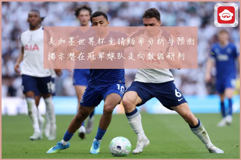 美加墨世界杯竞猜赔率分析与预测揭示潜在冠军球队走向数据研判