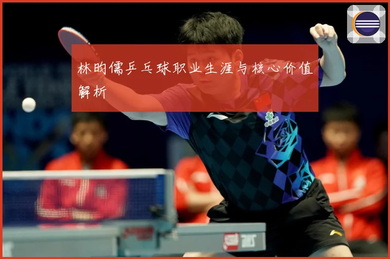 林昀儒乒乓球职业生涯与核心价值解析
