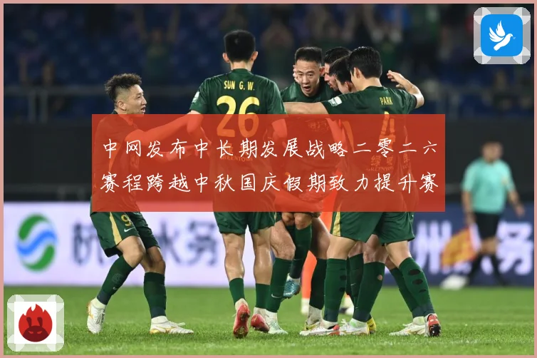 中网发布中长期发展战略二零二六赛程跨越中秋国庆假期致力提升赛赛场观察