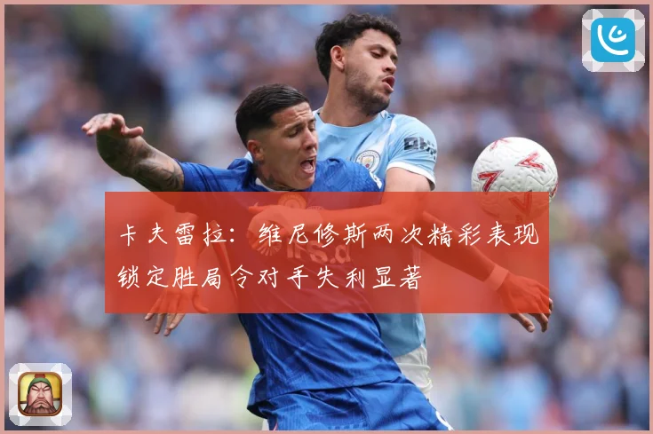 卡夫雷拉：维尼修斯两次精彩表现锁定胜局令对手失利显著