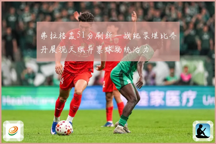 弗拉格轰51分刷新一战纪录堪比乔丹展现天赋异禀球场统治力