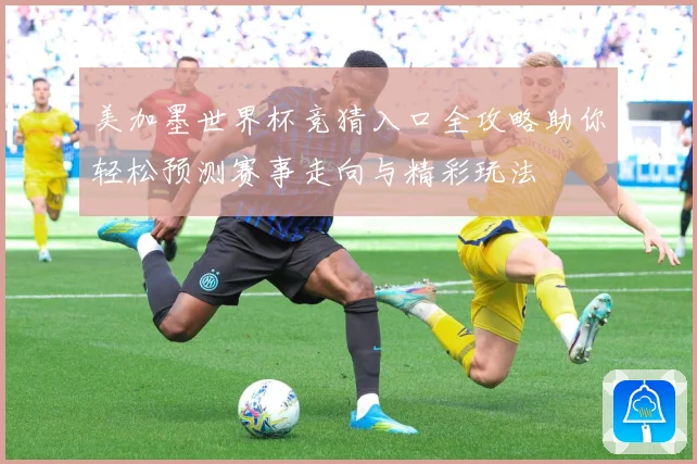 美加墨世界杯竞猜入口全攻略助你轻松预测赛事走向与精彩玩法