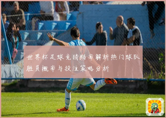 世界杯足球竞猜赔率解析热门球队胜负概率与投注策略分析