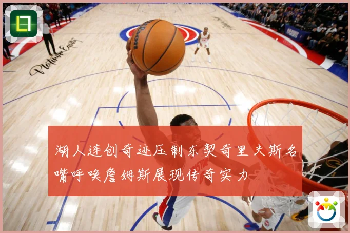 湖人连创奇迹压制东契奇里夫斯名嘴呼唤詹姆斯展现传奇实力
