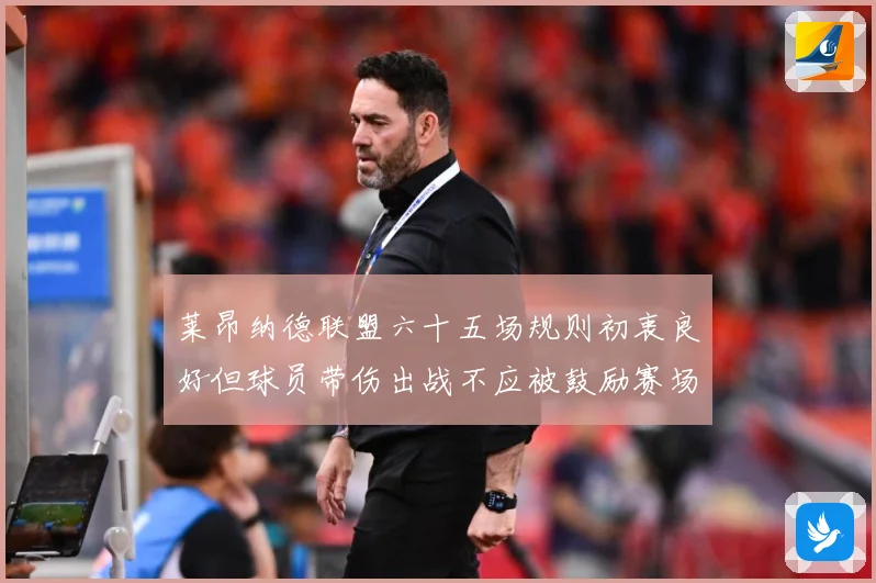 莱昂纳德联盟六十五场规则初衷良好但球员带伤出战不应被鼓励赛场复盘