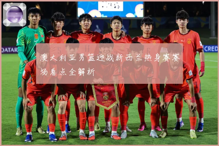 澳大利亚男篮迎战新西兰热身赛赛场看点全解析
