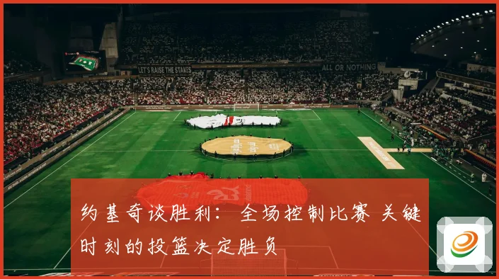 约基奇谈胜利：全场控制比赛 关键时刻的投篮决定胜负