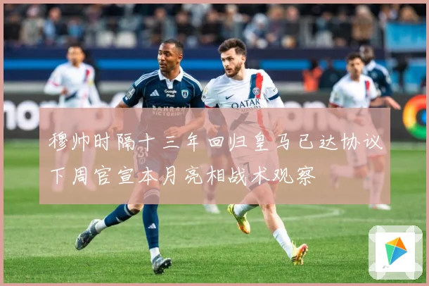 穆帅时隔十三年回归皇马已达协议下周官宣本月亮相战术观察