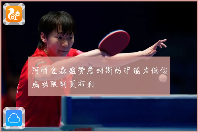 阿特金森盛赞詹姆斯防守能力低估成功限制莫布利