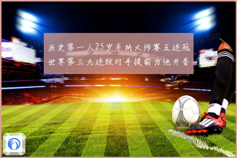 历史第一人25岁辛纳大师赛五连冠世界第三九连败对手提前为他开香槟