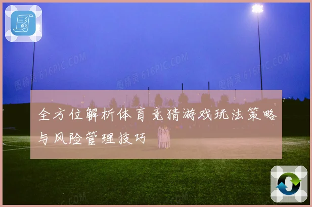 全方位解析体育竞猜游戏玩法策略与风险管理技巧
