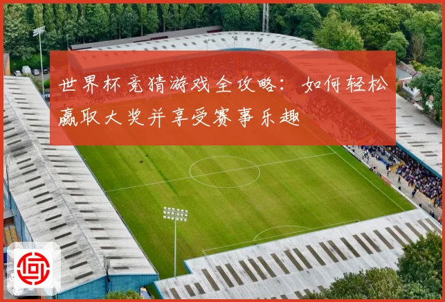 世界杯竞猜游戏全攻略：如何轻松赢取大奖并享受赛事乐趣