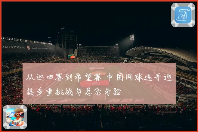 从巡回赛到希望赛 中国网球选手迎接多重挑战与悬念考验