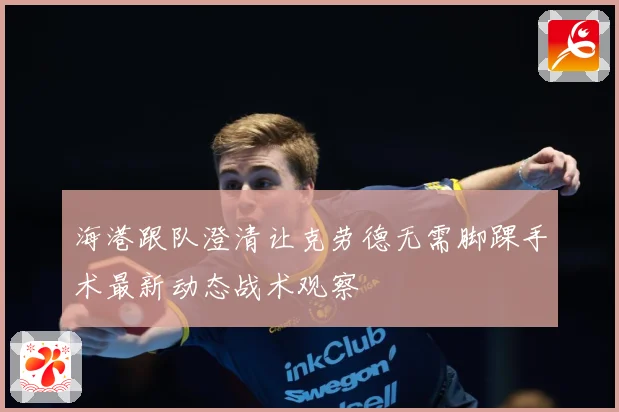 海港跟队澄清让克劳德无需脚踝手术最新动态战术观察