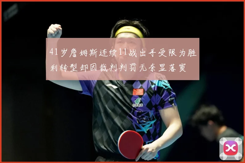 41岁詹姆斯连续11战出手受限为胜利转型却因裁判判罚无奈显落寞