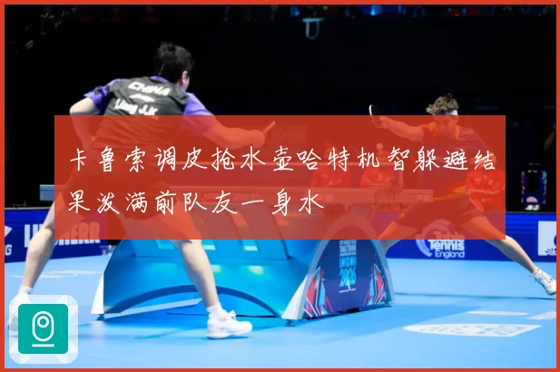 卡鲁索调皮抢水壶哈特机智躲避结果泼满前队友一身水