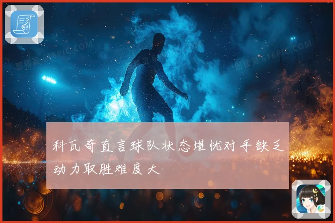 科瓦奇直言球队状态堪忧对手缺乏动力取胜难度大