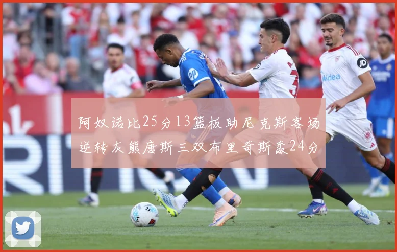阿奴诺比25分13篮板助尼克斯客场逆转灰熊唐斯三双布里奇斯轰24分无力回天
