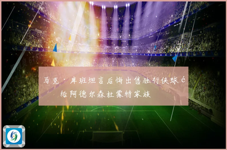 马克·库班坦言后悔出售独行侠球队给阿德尔森杜蒙特家族