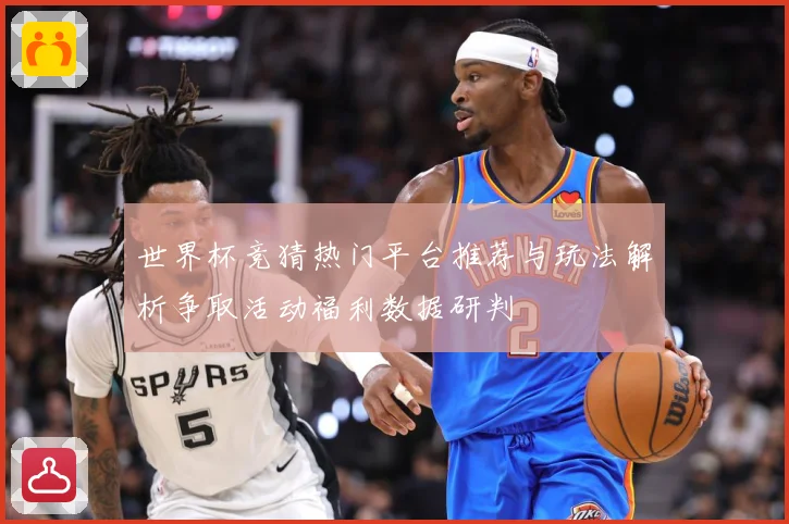 世界杯竞猜热门平台推荐与玩法解析争取活动福利数据研判