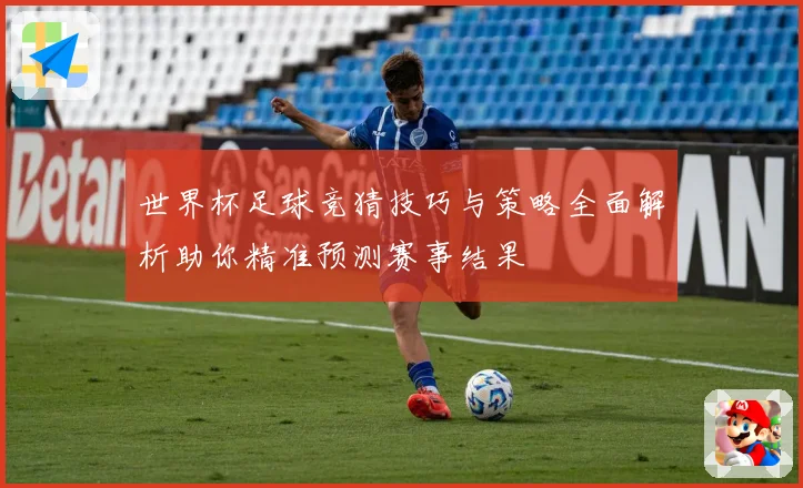 世界杯足球竞猜技巧与策略全面解析助你精准预测赛事结果