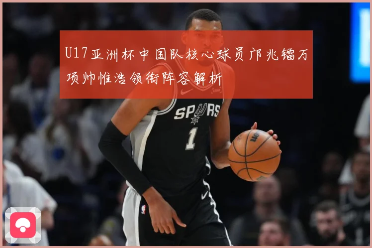 U17亚洲杯中国队核心球员邝兆镭万项帅惟浩领衔阵容解析