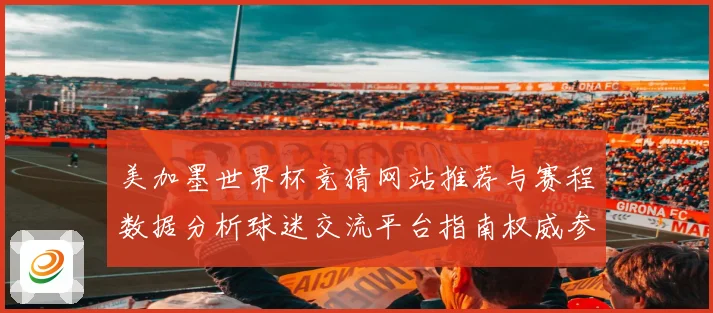美加墨世界杯竞猜网站推荐与赛程数据分析球迷交流平台指南权威参考