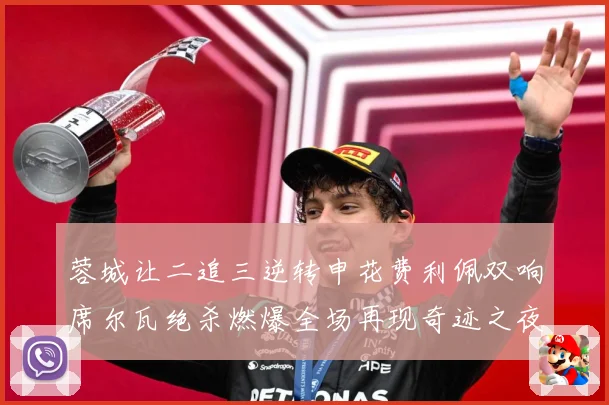 蓉城让二追三逆转申花费利佩双响席尔瓦绝杀燃爆全场再现奇迹之夜数据研判