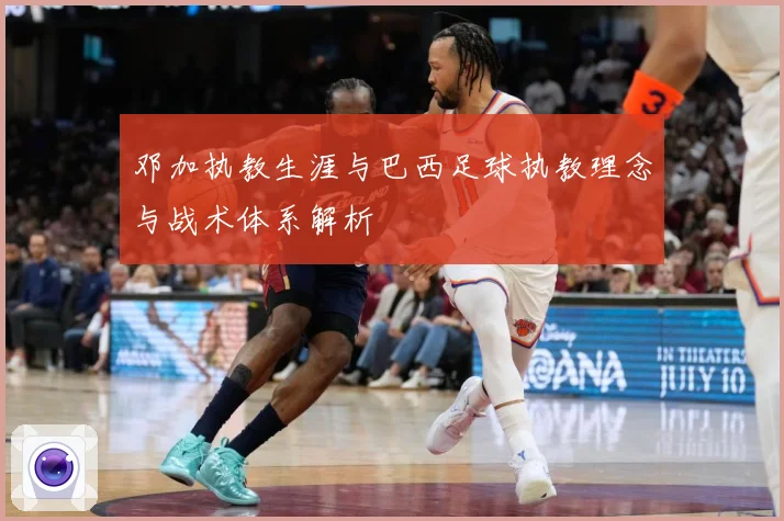 邓加执教生涯与巴西足球执教理念与战术体系解析