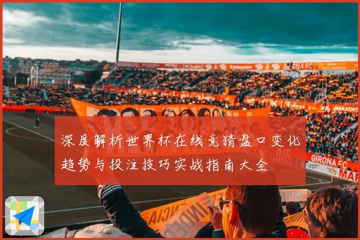 深度解析世界杯在线竞猜盘口变化趋势与投注技巧实战指南大全