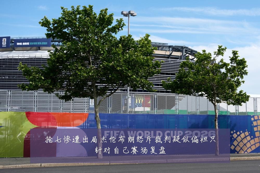 抢七惨遭出局杰伦布朗怒斥裁判疑似偏袒只针对自己赛场复盘