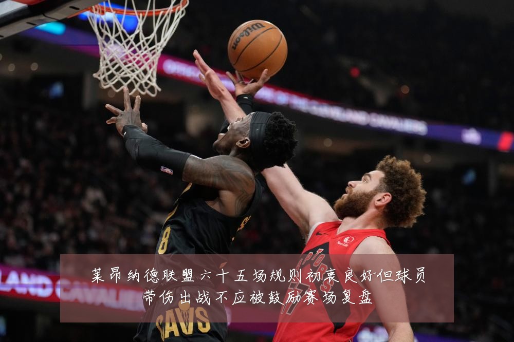莱昂纳德联盟六十五场规则初衷良好但球员带伤出战不应被鼓励赛场复盘